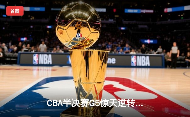 CBA半决赛G5惊天逆转！辽宁本钢加时险胜广东宏远晋级总决赛