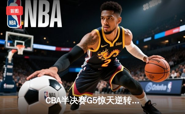 CBA半决赛G5惊天逆转！辽宁本钢加时险胜广东宏远晋级总决赛
