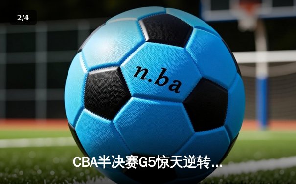 CBA半决赛G5惊天逆转！辽宁本钢加时险胜广东宏远晋级总决赛 - 2