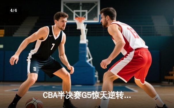 CBA半决赛G5惊天逆转！辽宁本钢加时险胜广东宏远晋级总决赛 - 4