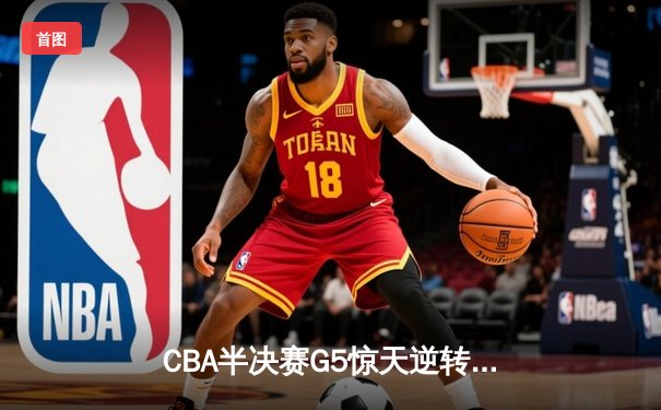 CBA半决赛G5惊天逆转！辽宁本钢加时险胜广东宏远晋级总决赛
