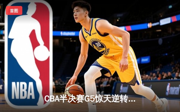 CBA半决赛G5惊天逆转！辽宁本钢加时险胜广东宏远晋级总决赛
