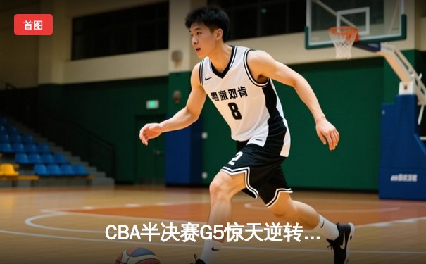 CBA半决赛G5惊天逆转：辽宁本钢加时绝杀广东宏远晋级总决赛