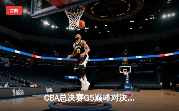 CBA总决赛G5巅峰对决：辽宁本钢加时险胜广东宏远，赵继伟砍30+10夺赛点