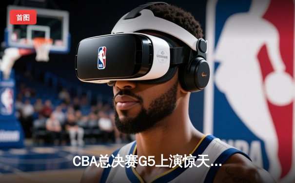 CBA总决赛G5上演惊天逆转 辽宁本钢加时险胜广东宏远卫冕成功