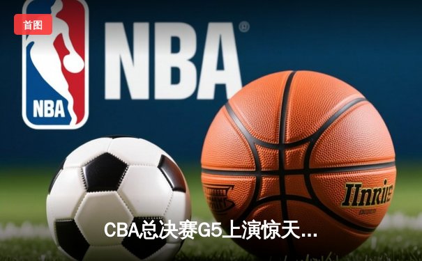 CBA总决赛G5上演惊天逆转 辽宁本钢加时险胜广东宏远卫冕成功