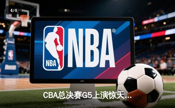 CBA总决赛G5上演惊天逆转 辽宁本钢加时险胜广东宏远卫冕成功 - 4