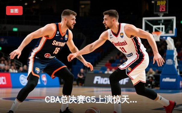 CBA总决赛G5上演惊天逆转 辽宁本钢加时险胜广东宏远卫冕成功